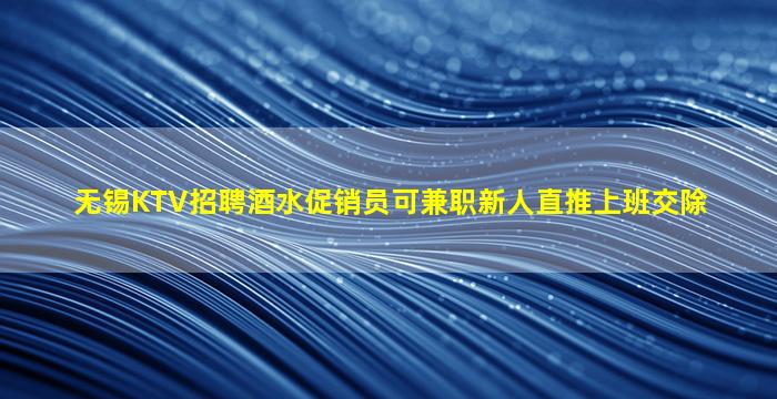 无锡KTV招聘酒水促销员可兼职新人直推上班交除